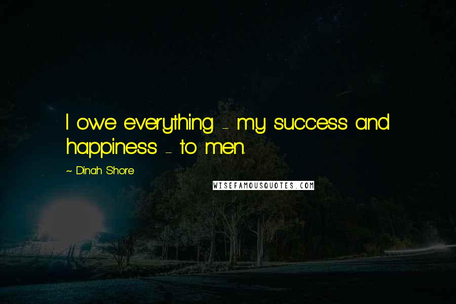 Dinah Shore Quotes: I owe everything - my success and happiness - to men.