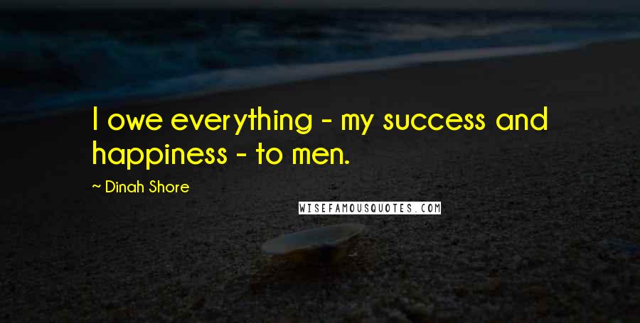 Dinah Shore Quotes: I owe everything - my success and happiness - to men.