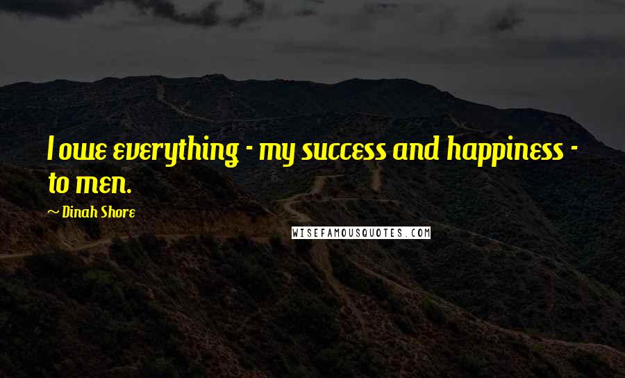 Dinah Shore Quotes: I owe everything - my success and happiness - to men.