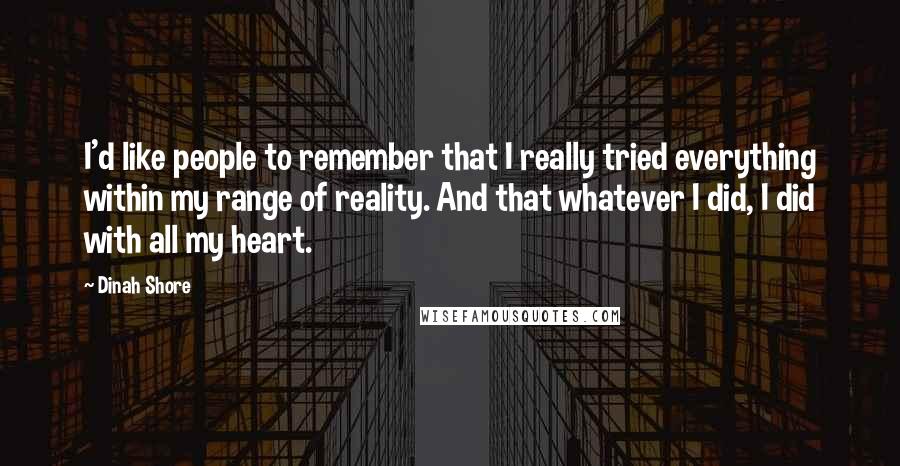 Dinah Shore Quotes: I'd like people to remember that I really tried everything within my range of reality. And that whatever I did, I did with all my heart.
