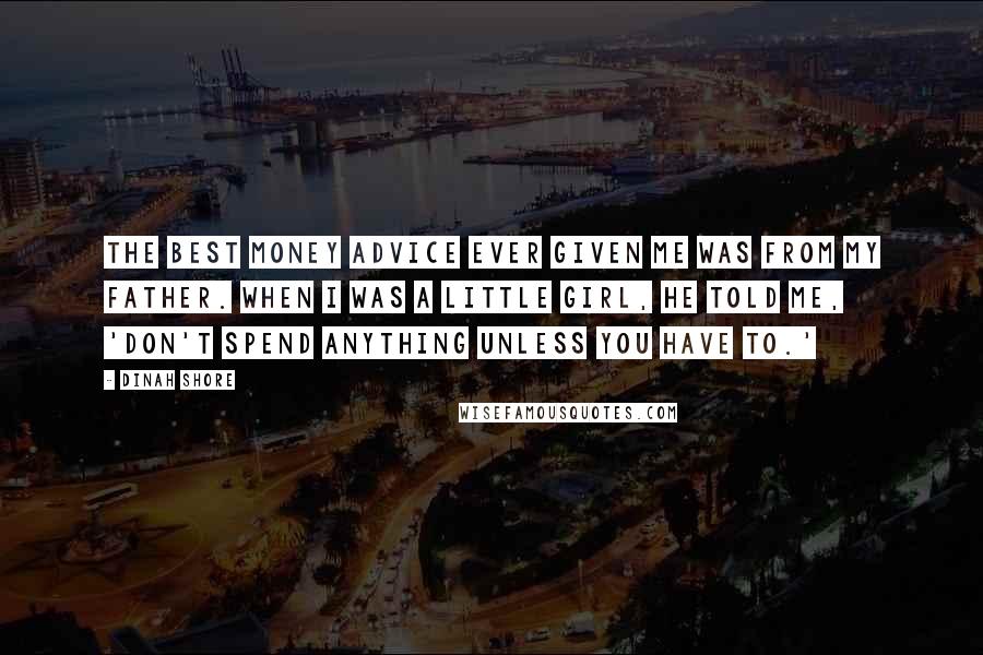 Dinah Shore Quotes: The best money advice ever given me was from my father. When I was a little girl, he told me, 'Don't spend anything unless you have to.'