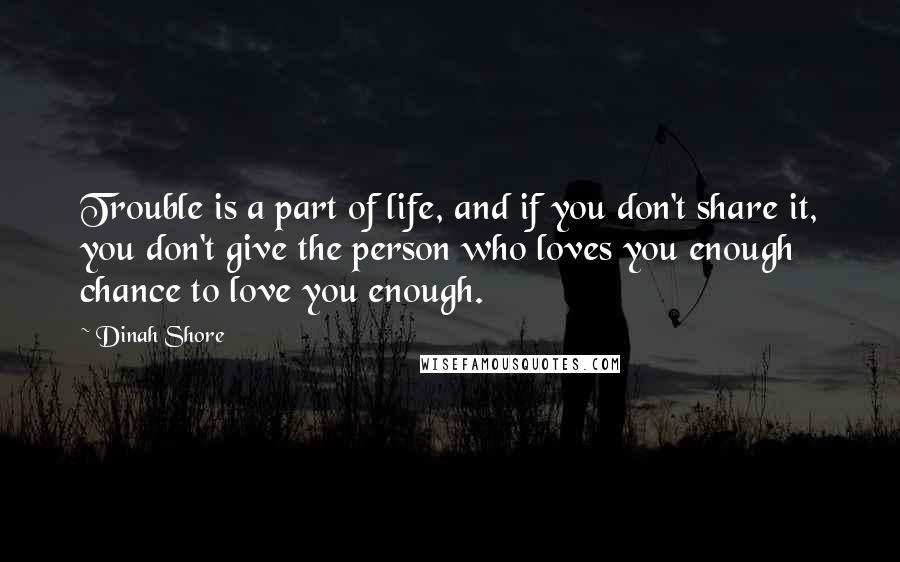 Dinah Shore Quotes: Trouble is a part of life, and if you don't share it, you don't give the person who loves you enough chance to love you enough.