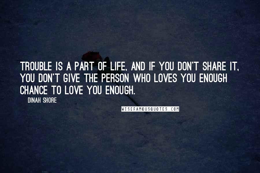 Dinah Shore Quotes: Trouble is a part of life, and if you don't share it, you don't give the person who loves you enough chance to love you enough.