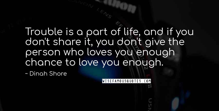 Dinah Shore Quotes: Trouble is a part of life, and if you don't share it, you don't give the person who loves you enough chance to love you enough.