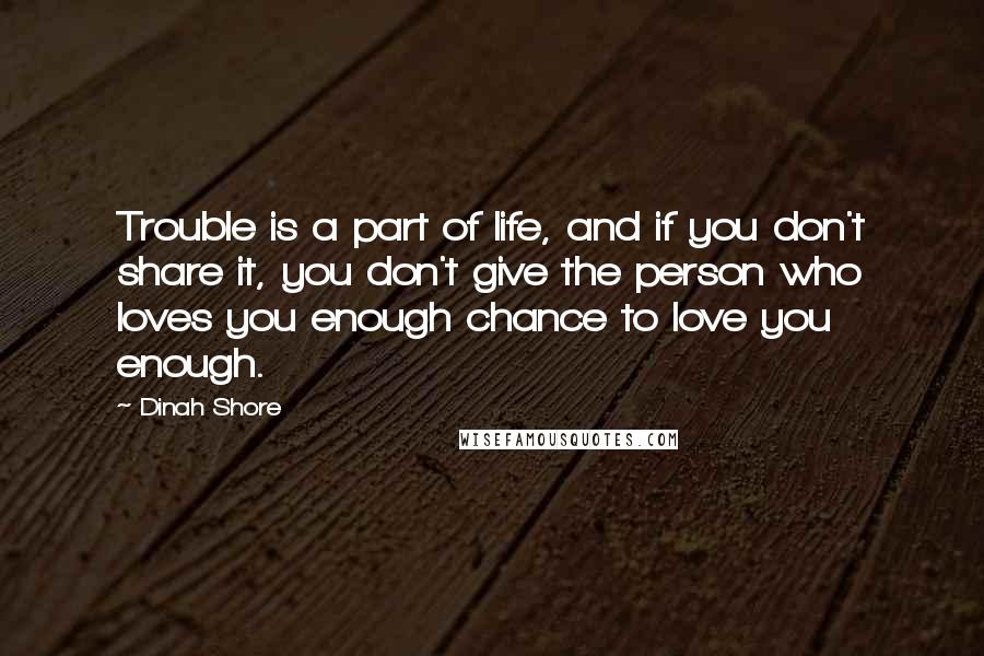 Dinah Shore Quotes: Trouble is a part of life, and if you don't share it, you don't give the person who loves you enough chance to love you enough.