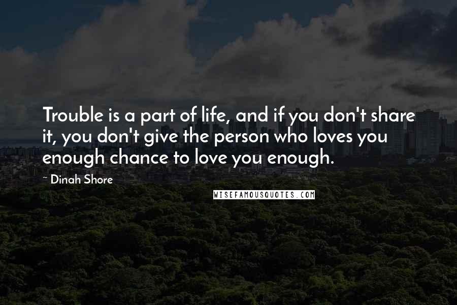 Dinah Shore Quotes: Trouble is a part of life, and if you don't share it, you don't give the person who loves you enough chance to love you enough.