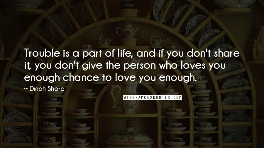 Dinah Shore Quotes: Trouble is a part of life, and if you don't share it, you don't give the person who loves you enough chance to love you enough.