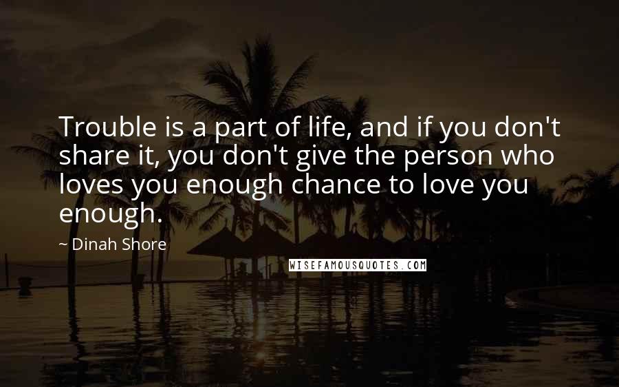 Dinah Shore Quotes: Trouble is a part of life, and if you don't share it, you don't give the person who loves you enough chance to love you enough.