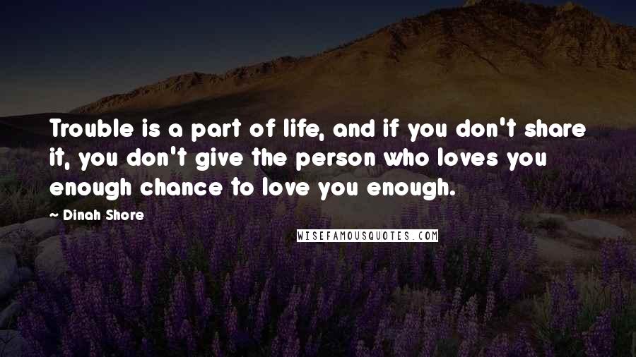 Dinah Shore Quotes: Trouble is a part of life, and if you don't share it, you don't give the person who loves you enough chance to love you enough.