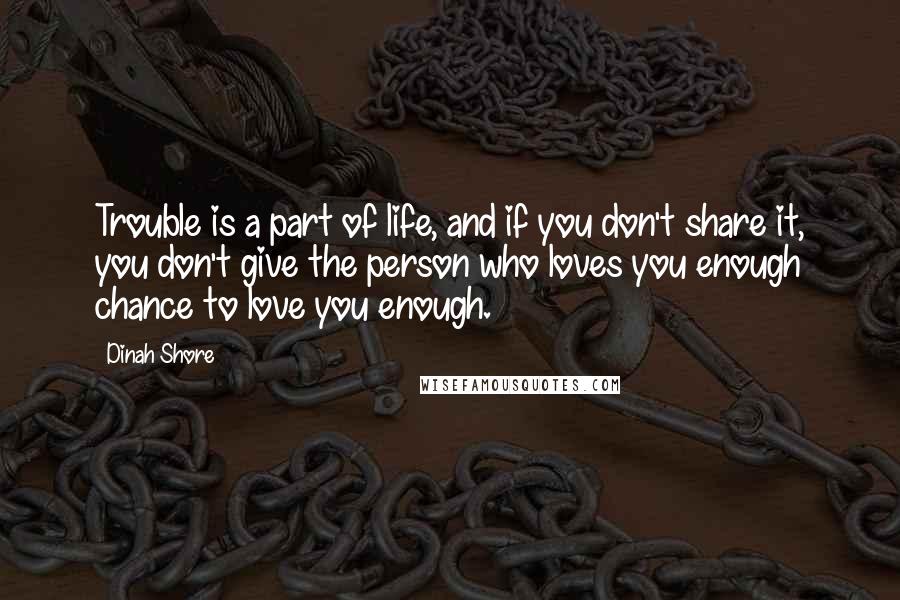 Dinah Shore Quotes: Trouble is a part of life, and if you don't share it, you don't give the person who loves you enough chance to love you enough.