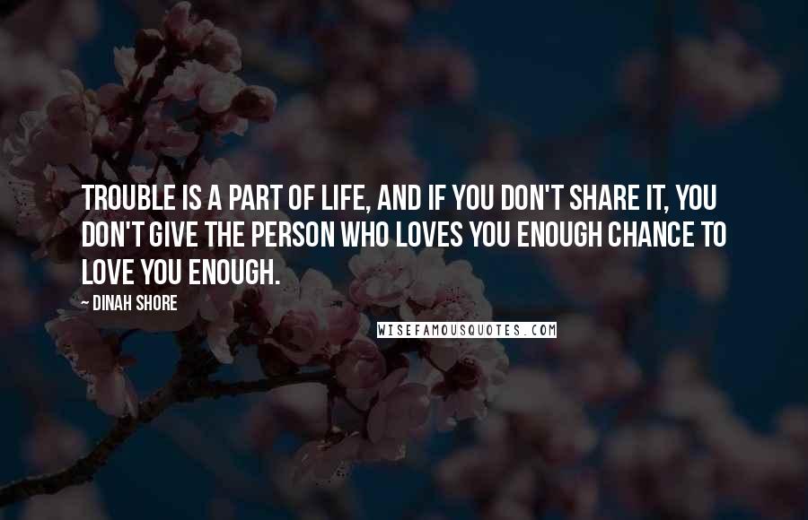 Dinah Shore Quotes: Trouble is a part of life, and if you don't share it, you don't give the person who loves you enough chance to love you enough.