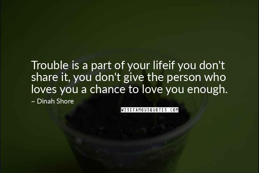 Dinah Shore Quotes: Trouble is a part of your lifeif you don't share it, you don't give the person who loves you a chance to love you enough.