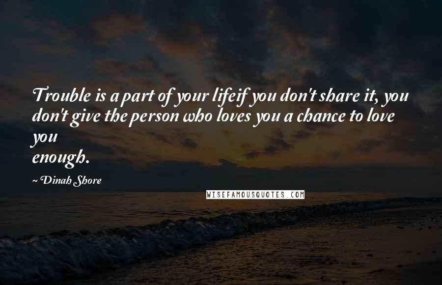 Dinah Shore Quotes: Trouble is a part of your lifeif you don't share it, you don't give the person who loves you a chance to love you enough.