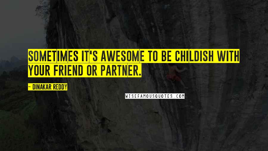 Dinakar Reddy Quotes: Sometimes It's awesome to be childish with your friend or partner.