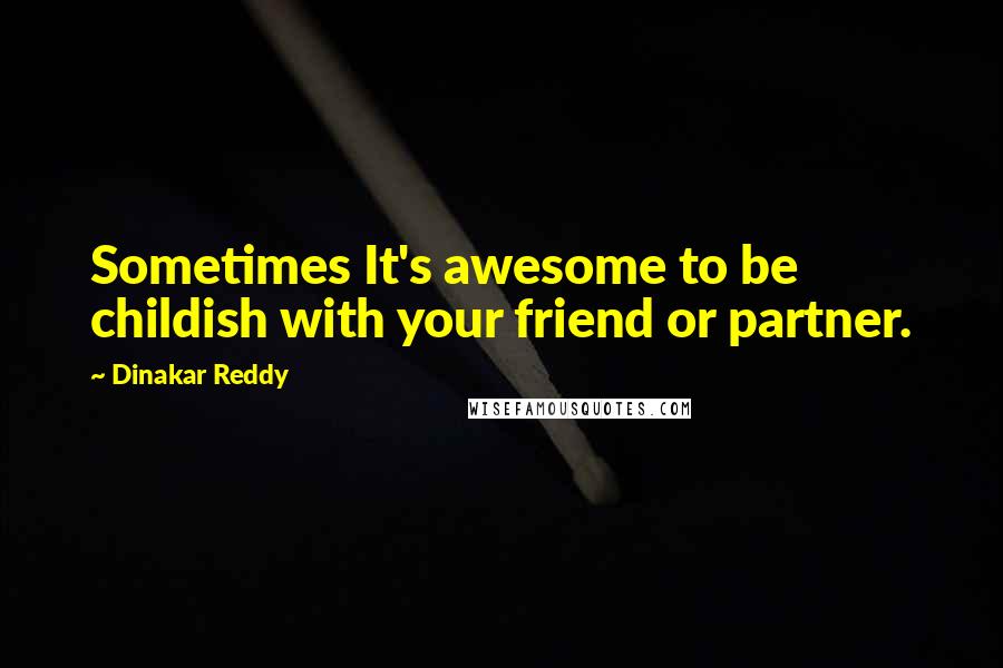 Dinakar Reddy Quotes: Sometimes It's awesome to be childish with your friend or partner.