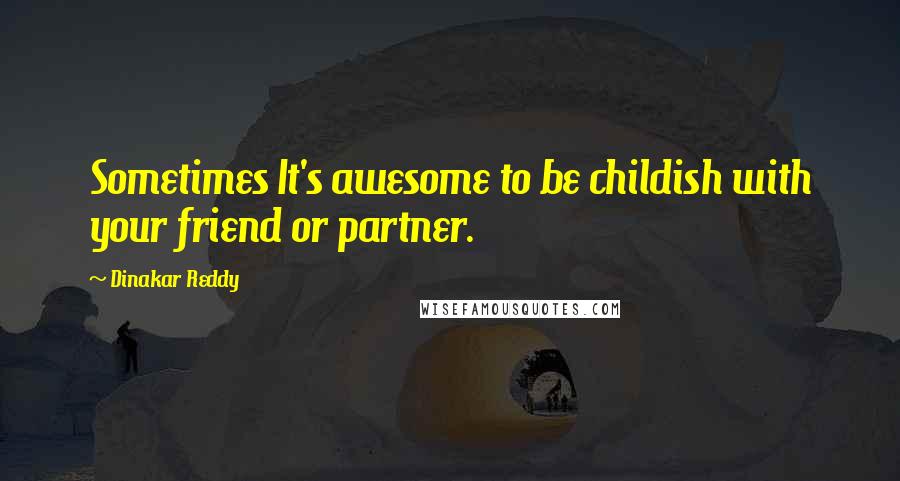 Dinakar Reddy Quotes: Sometimes It's awesome to be childish with your friend or partner.