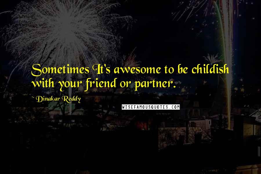 Dinakar Reddy Quotes: Sometimes It's awesome to be childish with your friend or partner.