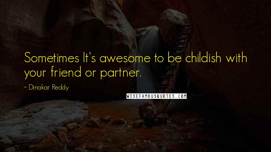 Dinakar Reddy Quotes: Sometimes It's awesome to be childish with your friend or partner.