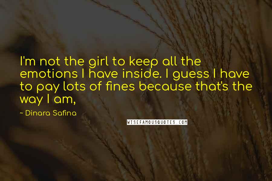 Dinara Safina Quotes: I'm not the girl to keep all the emotions I have inside. I guess I have to pay lots of fines because that's the way I am,