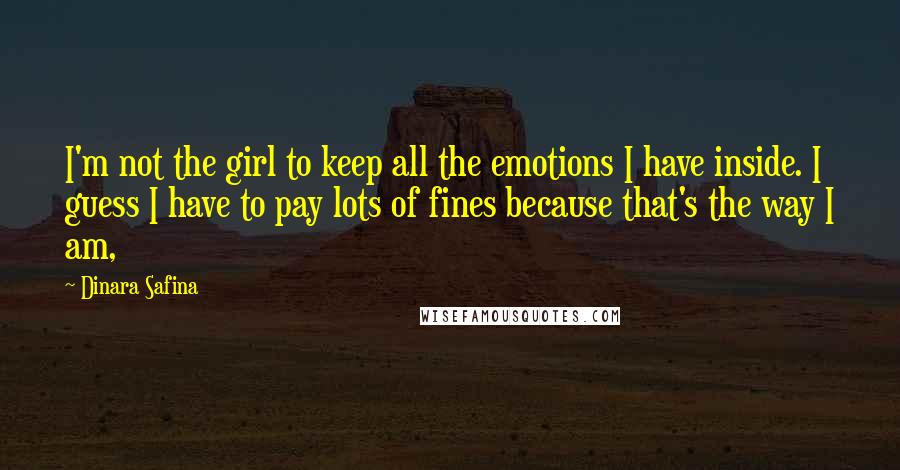 Dinara Safina Quotes: I'm not the girl to keep all the emotions I have inside. I guess I have to pay lots of fines because that's the way I am,