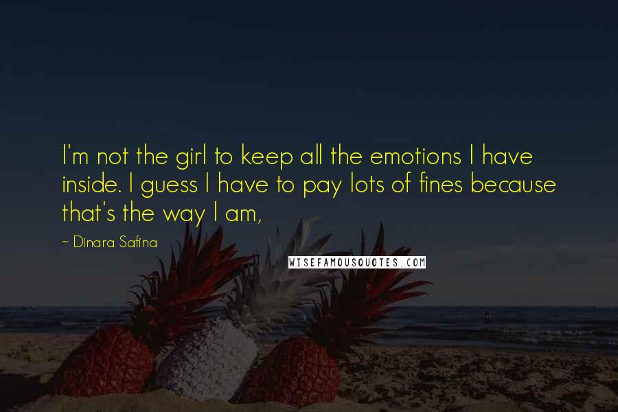 Dinara Safina Quotes: I'm not the girl to keep all the emotions I have inside. I guess I have to pay lots of fines because that's the way I am,