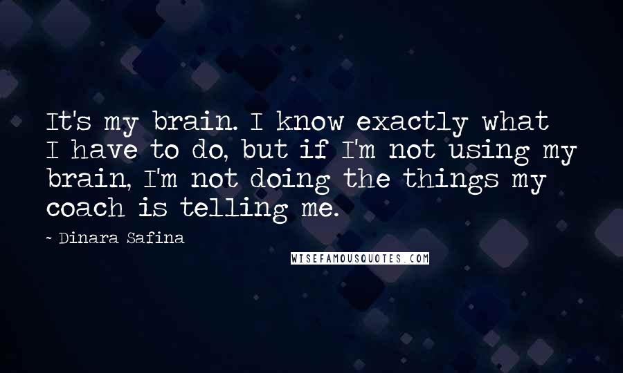 Dinara Safina Quotes: It's my brain. I know exactly what I have to do, but if I'm not using my brain, I'm not doing the things my coach is telling me.