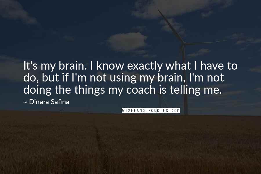 Dinara Safina Quotes: It's my brain. I know exactly what I have to do, but if I'm not using my brain, I'm not doing the things my coach is telling me.