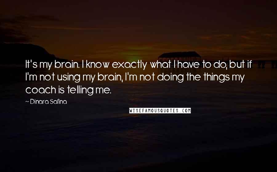 Dinara Safina Quotes: It's my brain. I know exactly what I have to do, but if I'm not using my brain, I'm not doing the things my coach is telling me.