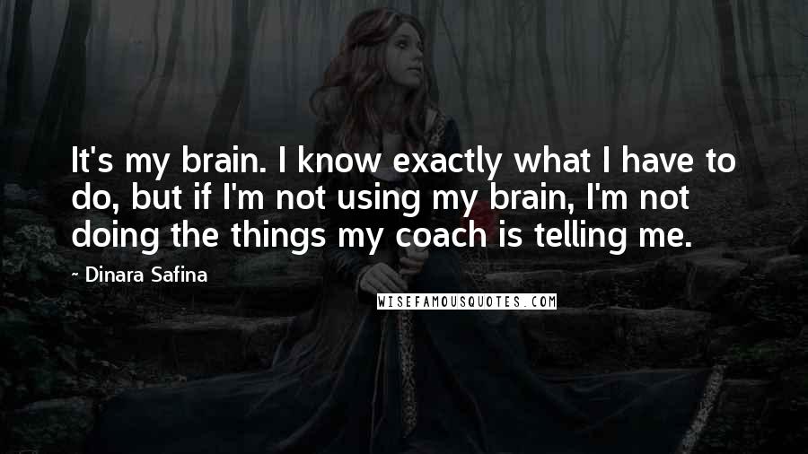 Dinara Safina Quotes: It's my brain. I know exactly what I have to do, but if I'm not using my brain, I'm not doing the things my coach is telling me.