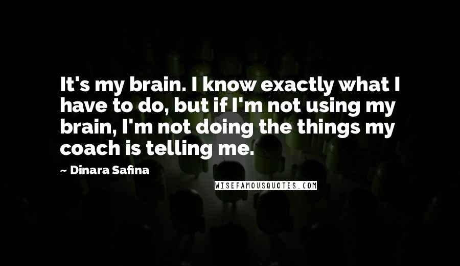 Dinara Safina Quotes: It's my brain. I know exactly what I have to do, but if I'm not using my brain, I'm not doing the things my coach is telling me.