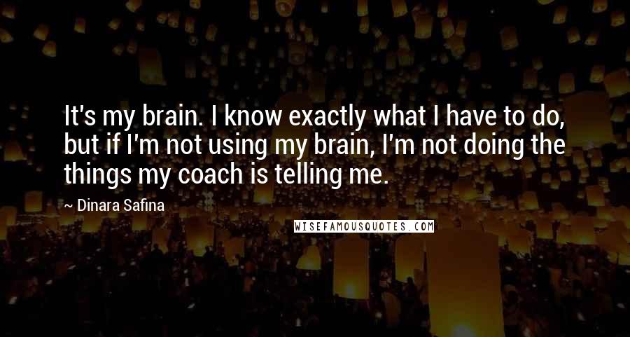 Dinara Safina Quotes: It's my brain. I know exactly what I have to do, but if I'm not using my brain, I'm not doing the things my coach is telling me.