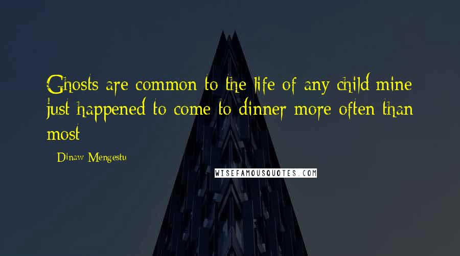 Dinaw Mengestu Quotes: Ghosts are common to the life of any child:mine just happened to come to dinner more often than most