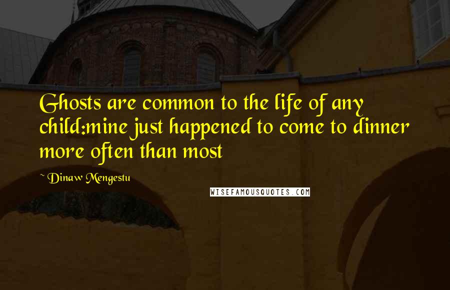 Dinaw Mengestu Quotes: Ghosts are common to the life of any child:mine just happened to come to dinner more often than most