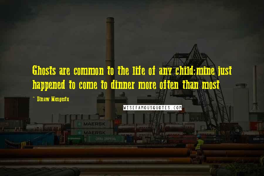 Dinaw Mengestu Quotes: Ghosts are common to the life of any child:mine just happened to come to dinner more often than most