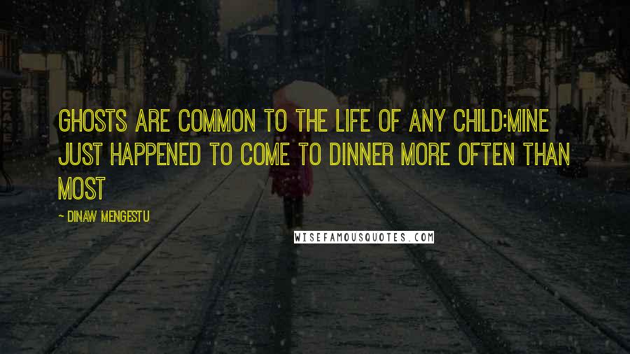 Dinaw Mengestu Quotes: Ghosts are common to the life of any child:mine just happened to come to dinner more often than most