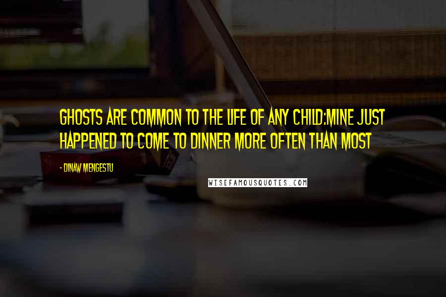 Dinaw Mengestu Quotes: Ghosts are common to the life of any child:mine just happened to come to dinner more often than most