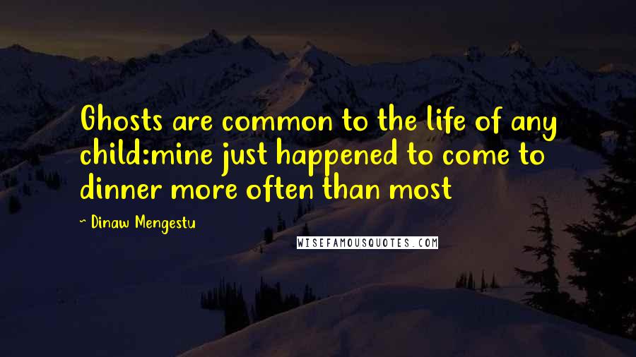 Dinaw Mengestu Quotes: Ghosts are common to the life of any child:mine just happened to come to dinner more often than most