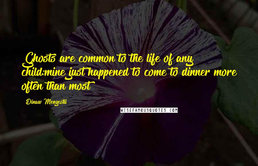 Dinaw Mengestu Quotes: Ghosts are common to the life of any child:mine just happened to come to dinner more often than most