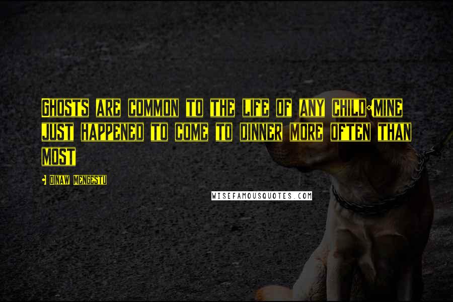 Dinaw Mengestu Quotes: Ghosts are common to the life of any child:mine just happened to come to dinner more often than most