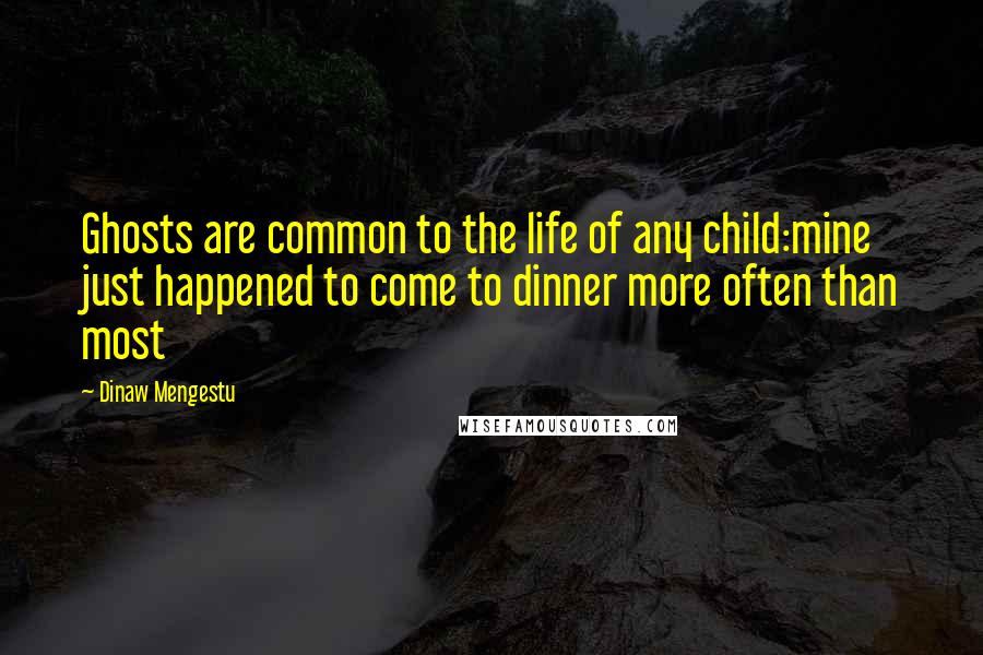 Dinaw Mengestu Quotes: Ghosts are common to the life of any child:mine just happened to come to dinner more often than most