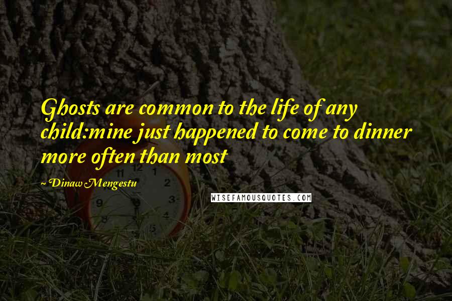 Dinaw Mengestu Quotes: Ghosts are common to the life of any child:mine just happened to come to dinner more often than most