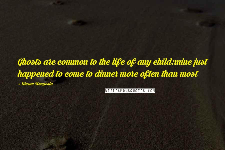 Dinaw Mengestu Quotes: Ghosts are common to the life of any child:mine just happened to come to dinner more often than most