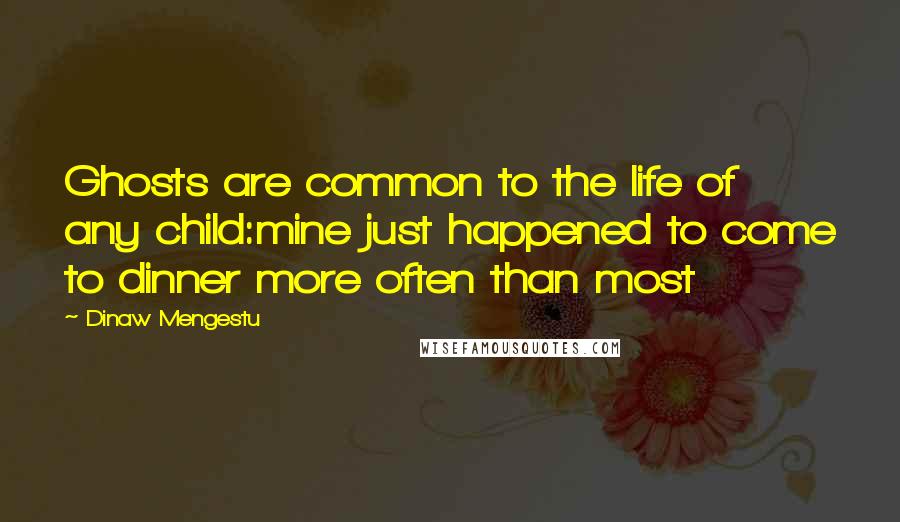 Dinaw Mengestu Quotes: Ghosts are common to the life of any child:mine just happened to come to dinner more often than most