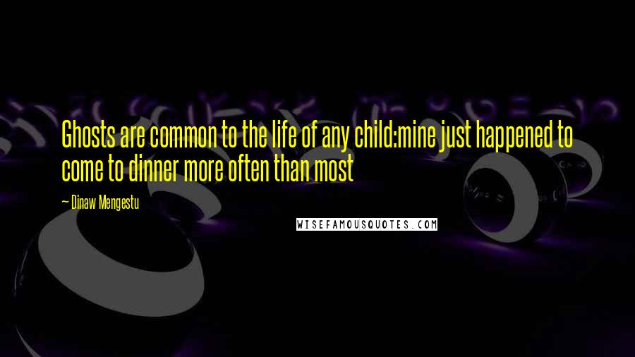 Dinaw Mengestu Quotes: Ghosts are common to the life of any child:mine just happened to come to dinner more often than most