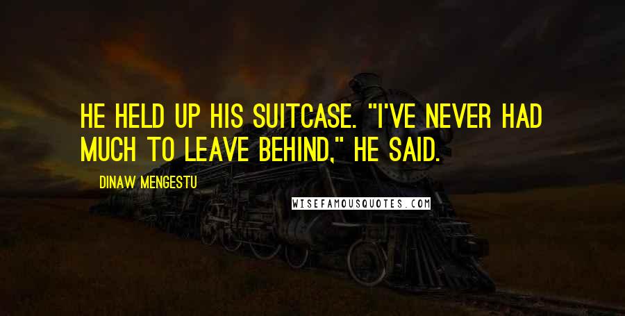 Dinaw Mengestu Quotes: He held up his suitcase. "I've never had much to leave behind," he said.