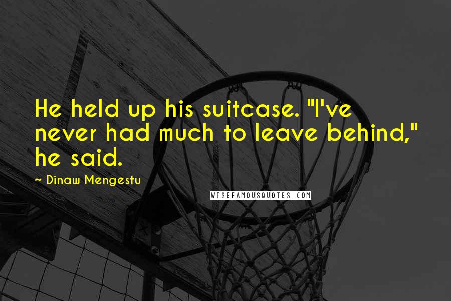 Dinaw Mengestu Quotes: He held up his suitcase. "I've never had much to leave behind," he said.