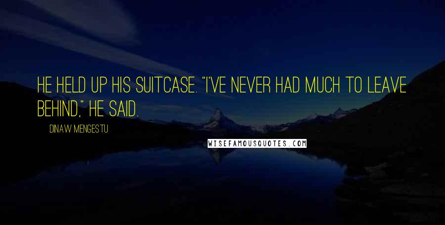 Dinaw Mengestu Quotes: He held up his suitcase. "I've never had much to leave behind," he said.