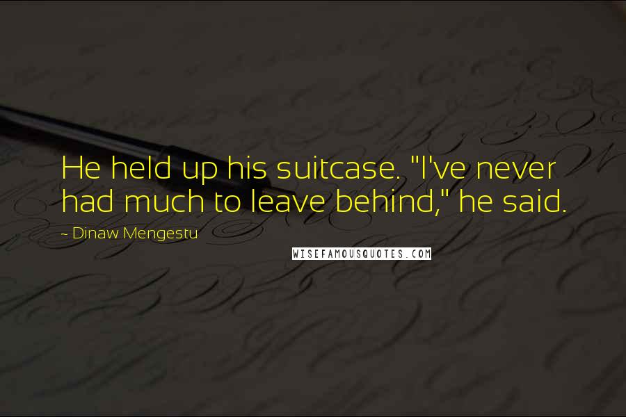Dinaw Mengestu Quotes: He held up his suitcase. "I've never had much to leave behind," he said.