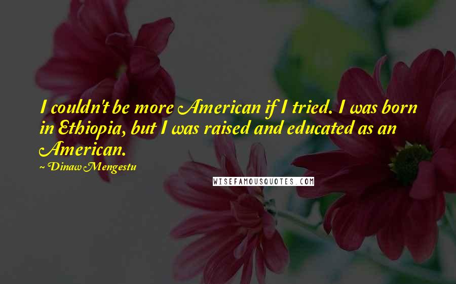 Dinaw Mengestu Quotes: I couldn't be more American if I tried. I was born in Ethiopia, but I was raised and educated as an American.