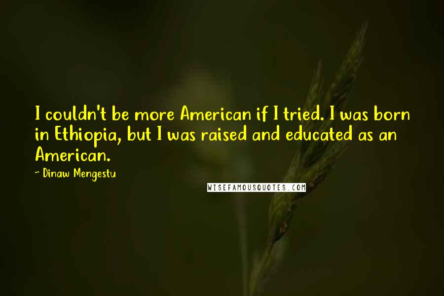 Dinaw Mengestu Quotes: I couldn't be more American if I tried. I was born in Ethiopia, but I was raised and educated as an American.